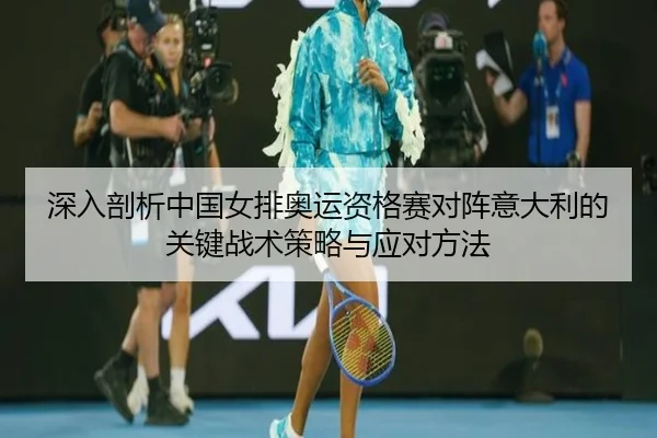 深入剖析中国女排奥运资格赛对阵意大利的关键战术策略与应对方法 | MANBETX SPORTS